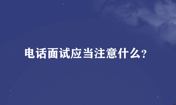 电话面试应当注意什么？