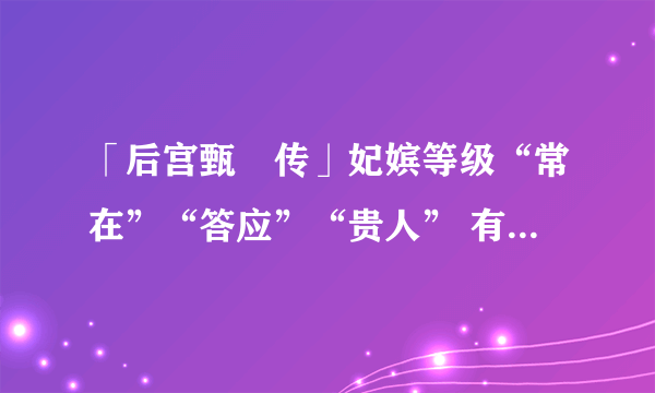 「后宫甄嬛传」妃嫔等级“常在”“答应”“贵人” 有什么寓意，为什么取这几个字作为妃嫔名称呢