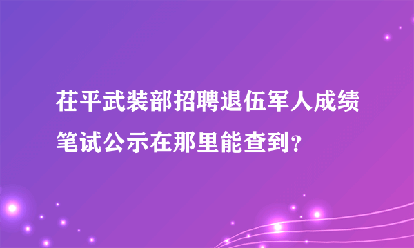 茌平武装部招聘退伍军人成绩笔试公示在那里能查到？