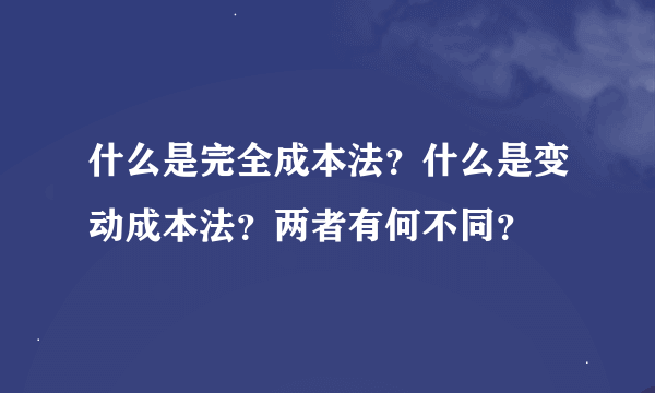 什么是完全成本法？什么是变动成本法？两者有何不同？