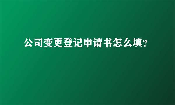 公司变更登记申请书怎么填？