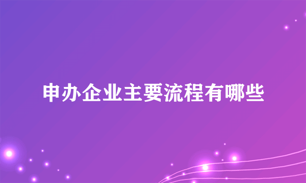 申办企业主要流程有哪些