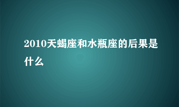 2010天蝎座和水瓶座的后果是什么