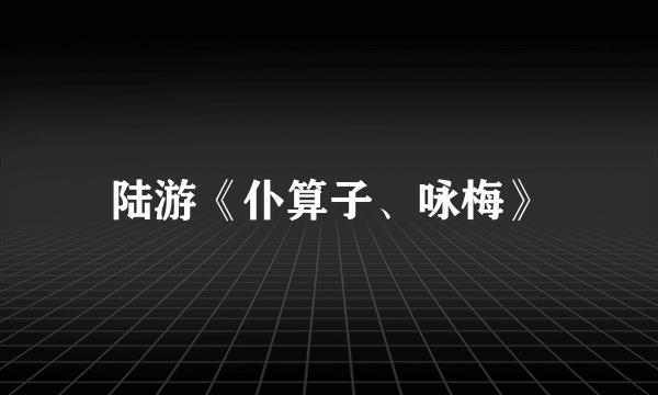 陆游《仆算子、咏梅》