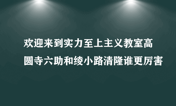 欢迎来到实力至上主义教室高圆寺六助和绫小路清隆谁更厉害