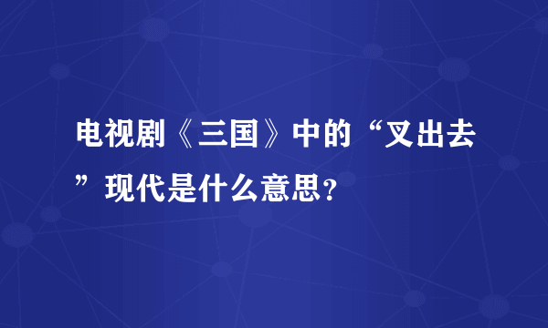 电视剧《三国》中的“叉出去”现代是什么意思？