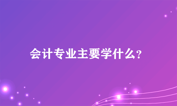 会计专业主要学什么？