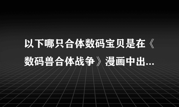 以下哪只合体数码宝贝是在《数码兽合体战争》漫画中出现的？ 高吼兽X7 高吼兽EX6 机械暴龙兽DX