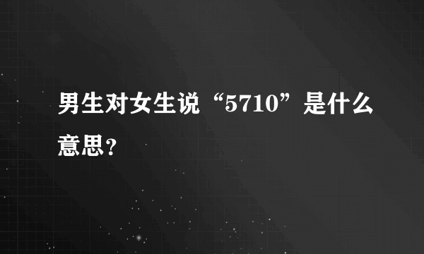 男生对女生说“5710”是什么意思？