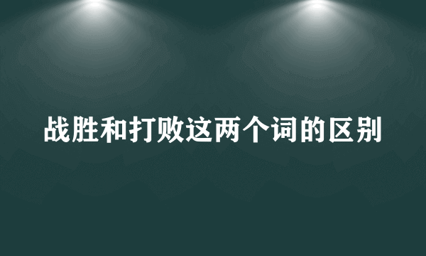 战胜和打败这两个词的区别