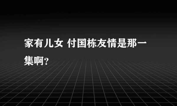 家有儿女 付国栋友情是那一集啊？