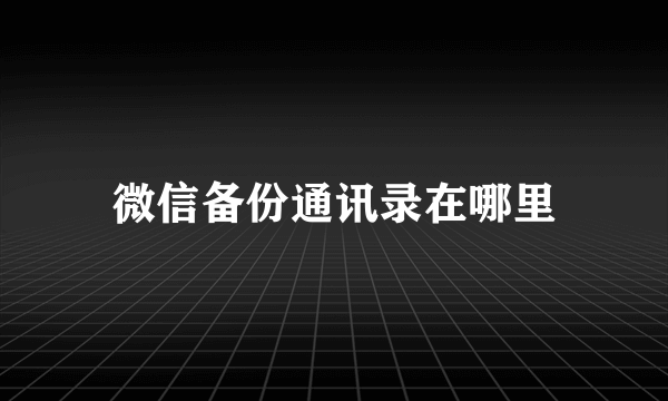 微信备份通讯录在哪里