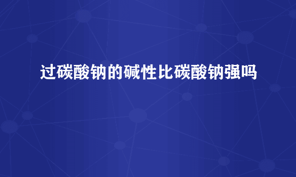 过碳酸钠的碱性比碳酸钠强吗