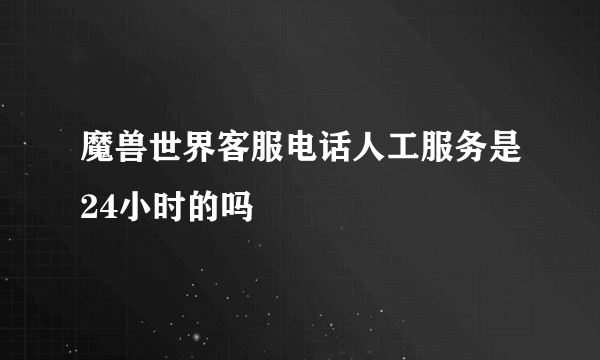 魔兽世界客服电话人工服务是24小时的吗