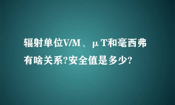 辐射单位V/M、μT和毫西弗有啥关系?安全值是多少?