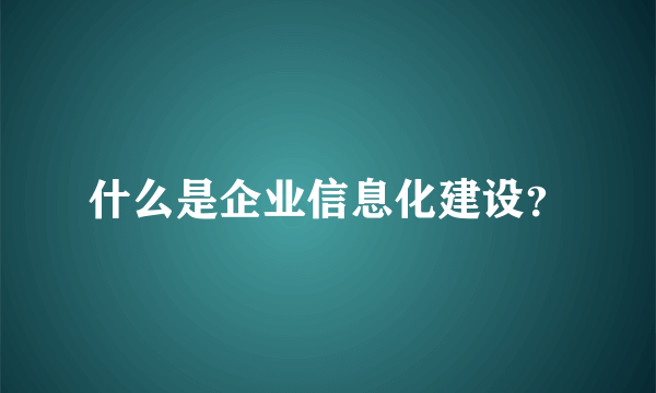 什么是企业信息化建设？