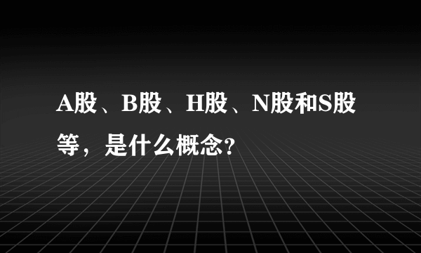 A股、B股、H股、N股和S股等，是什么概念？