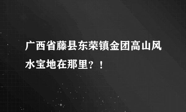 广西省藤县东荣镇金团高山风水宝地在那里？！