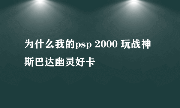 为什么我的psp 2000 玩战神斯巴达幽灵好卡