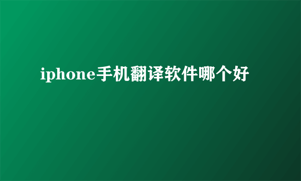 iphone手机翻译软件哪个好