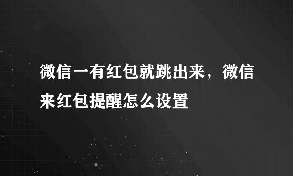 微信一有红包就跳出来，微信来红包提醒怎么设置