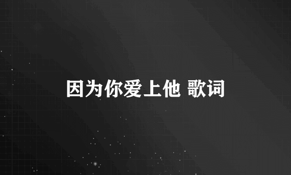 因为你爱上他 歌词