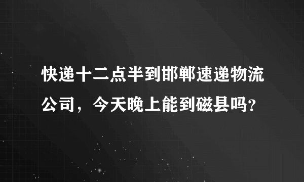 快递十二点半到邯郸速递物流公司，今天晚上能到磁县吗？