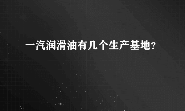 一汽润滑油有几个生产基地？