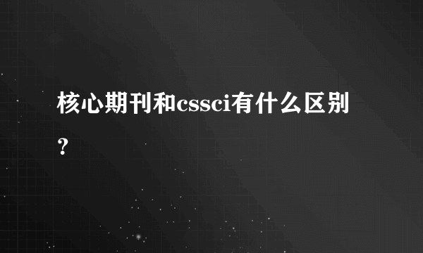 核心期刊和cssci有什么区别？