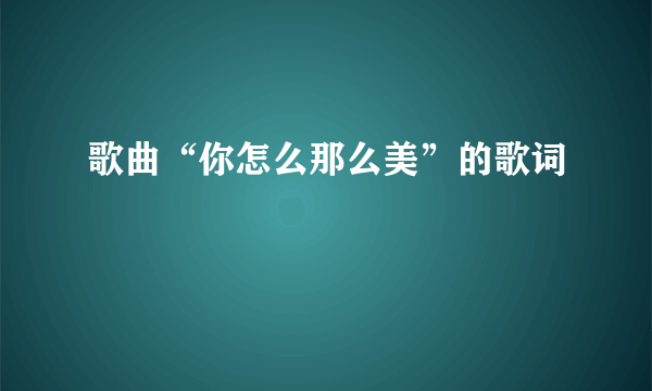 歌曲“你怎么那么美”的歌词