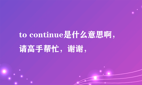 to continue是什么意思啊，请高手帮忙，谢谢，