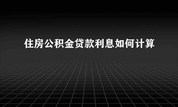 住房公积金贷款利息如何计算