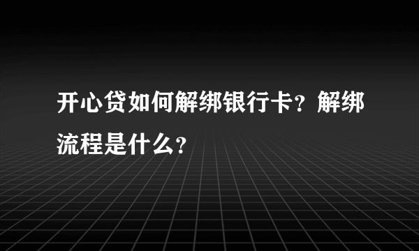 开心贷如何解绑银行卡？解绑流程是什么？