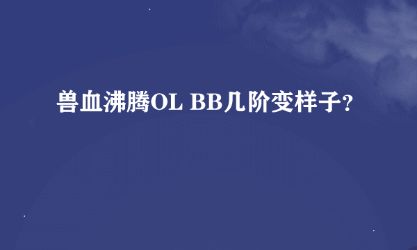 兽血沸腾OL BB几阶变样子？