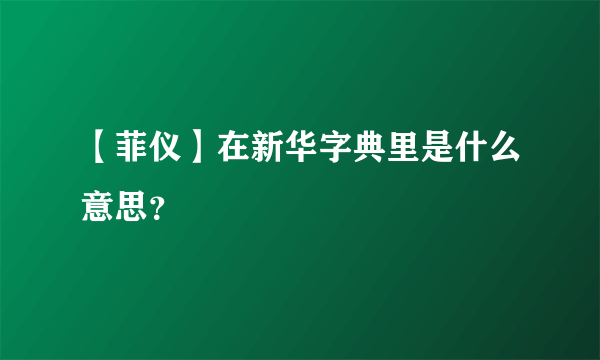 【菲仪】在新华字典里是什么意思？