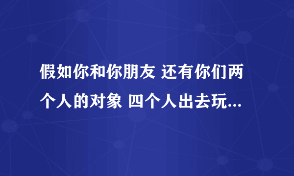 假如你和你朋友 还有你们两个人的对象 四个人出去玩时，你朋友开车 你会坐在那个位置？