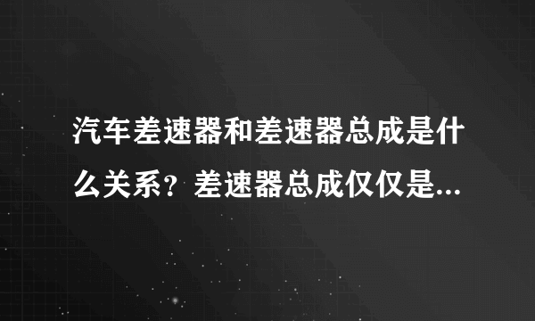 汽车差速器和差速器总成是什么关系？差速器总成仅仅是一个铸造的外壳吗？