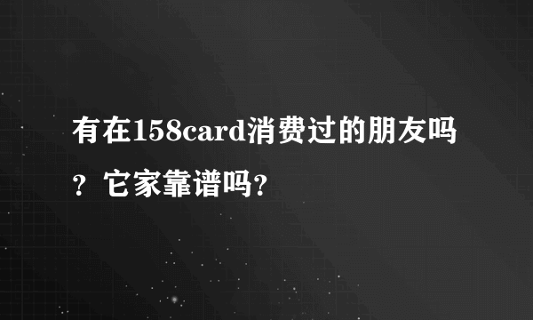 有在158card消费过的朋友吗？它家靠谱吗？