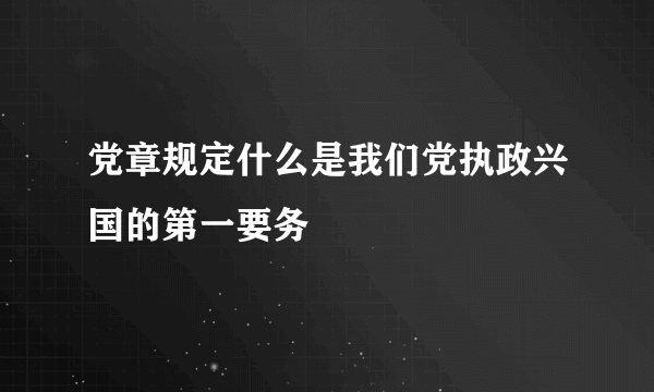 党章规定什么是我们党执政兴国的第一要务