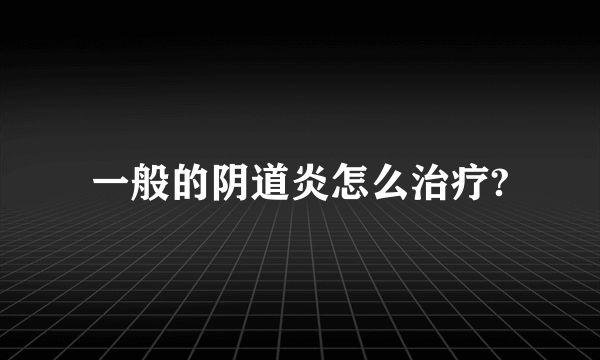 一般的阴道炎怎么治疗?