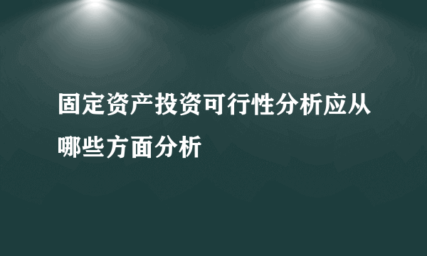 固定资产投资可行性分析应从哪些方面分析