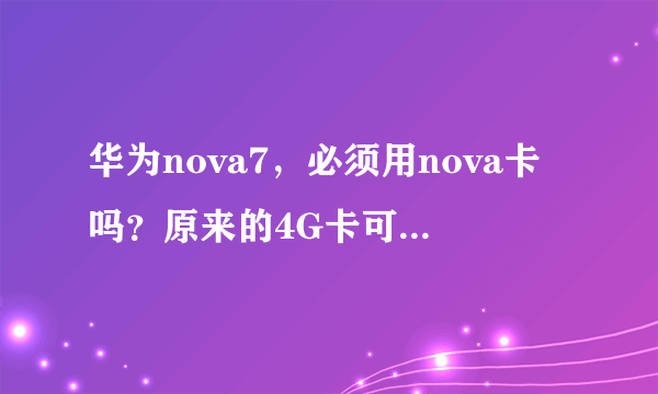 华为nova7，必须用nova卡吗？原来的4G卡可不可以用？看说明书说用原来的卡会损坏手机