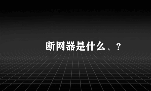 　　断网器是什么、？