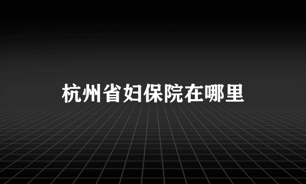 杭州省妇保院在哪里