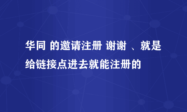 华同 的邀请注册 谢谢 、就是给链接点进去就能注册的