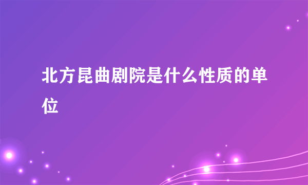 北方昆曲剧院是什么性质的单位