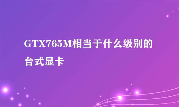 GTX765M相当于什么级别的台式显卡