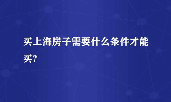 买上海房子需要什么条件才能买?