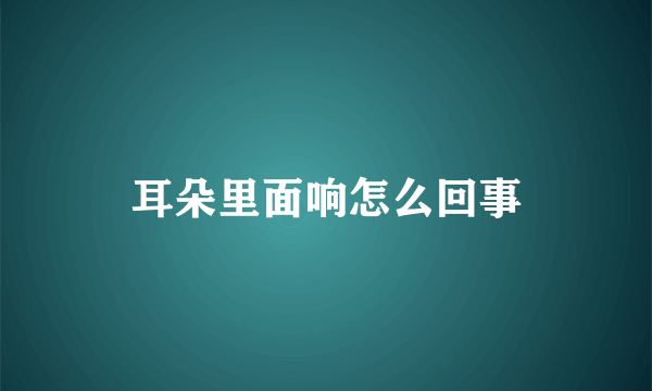 耳朵里面响怎么回事