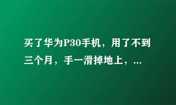 买了华为P30手机，用了不到三个月，手一滑掉地上，屏幕就坏了，设计的时候有没有想过抗摔、防摔？